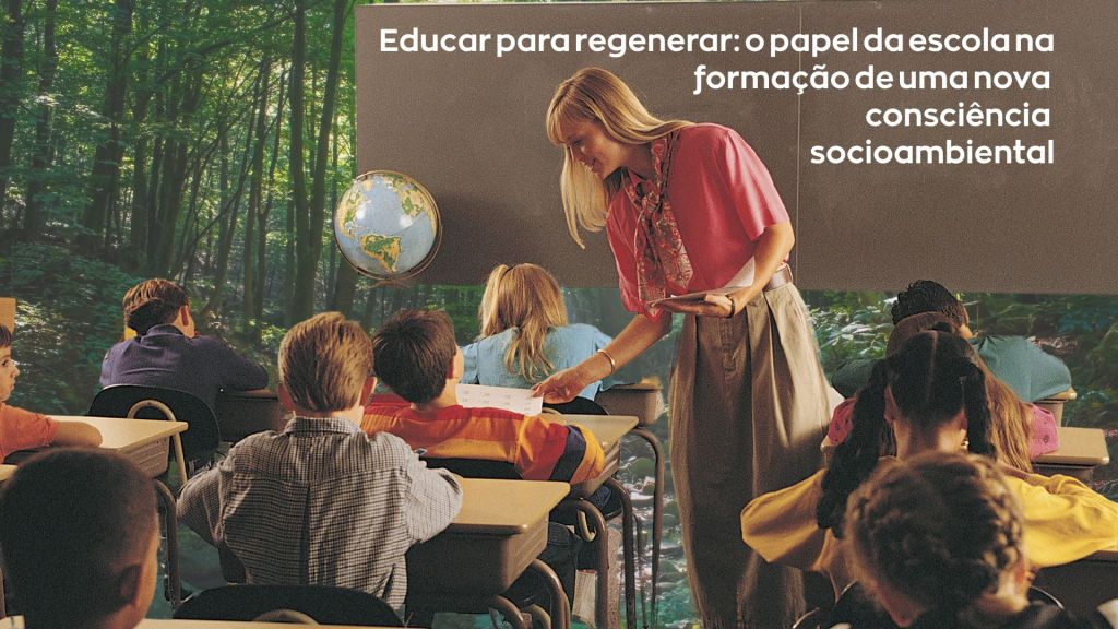 Educar para regenerar: o papel da escola na formação de uma nova consciência&nbsp;socioambiental